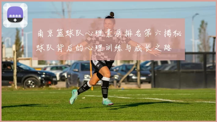 南京篮球队心理素质排名第六揭秘球队背后的心理训练与成长之路