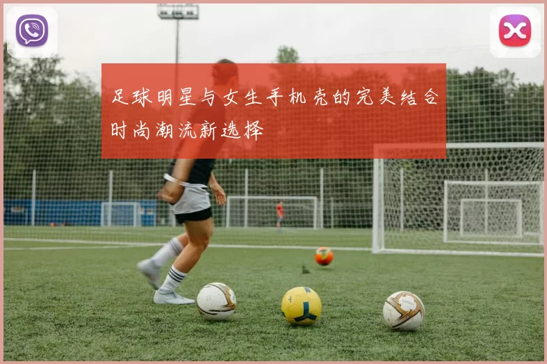 足球明星与女生手机壳的完美结合时尚潮流新选择