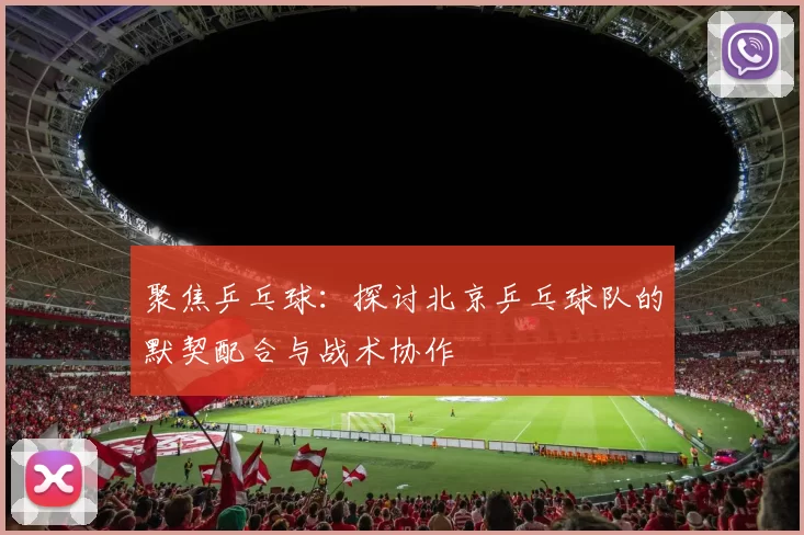 聚焦乒乓球：探讨北京乒乓球队的默契配合与战术协作