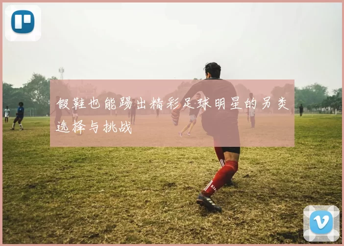 假鞋也能踢出精彩足球明星的另类选择与挑战