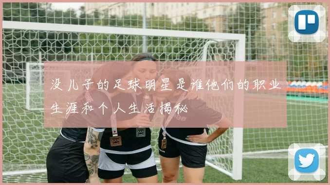 没儿子的足球明星是谁他们的职业生涯和个人生活揭秘