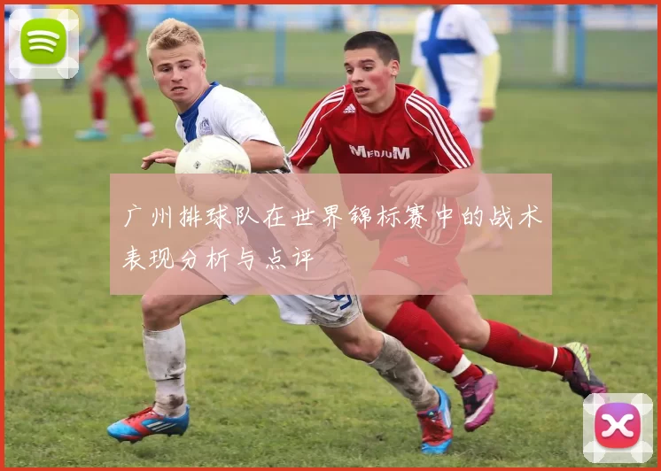 广州排球队在世界锦标赛中的战术表现分析与点评