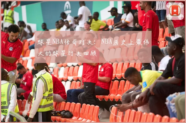 球星NBA传奇对决：NBA历史上最伟大的球星对决回顾