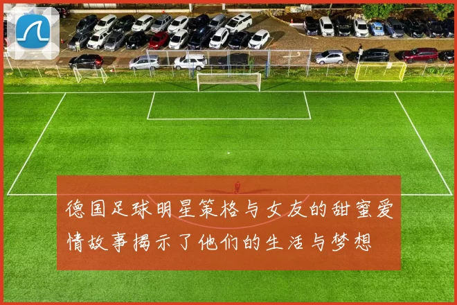 德国足球明星策格与女友的甜蜜爱情故事揭示了他们的生活与梦想