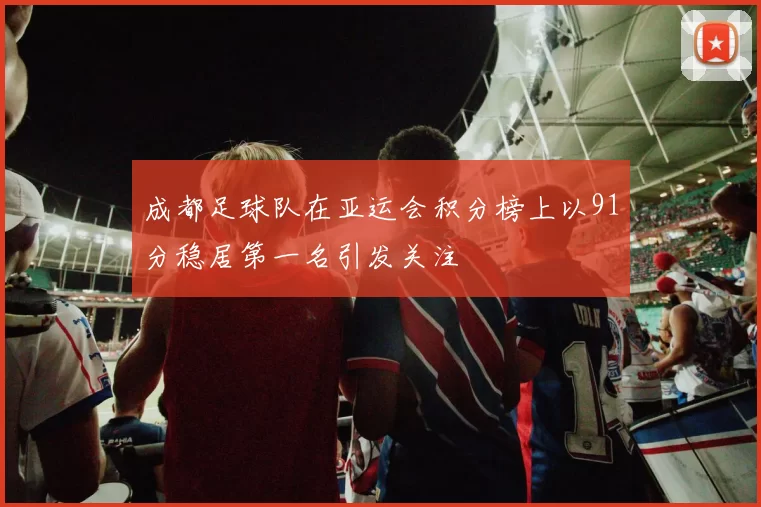 成都足球队在亚运会积分榜上以91分稳居第一名引发关注