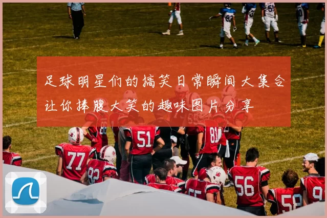 足球明星们的搞笑日常瞬间大集合让你捧腹大笑的趣味图片分享