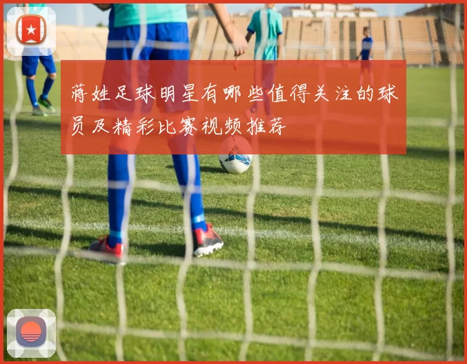蒋姓足球明星有哪些值得关注的球员及精彩比赛视频推荐