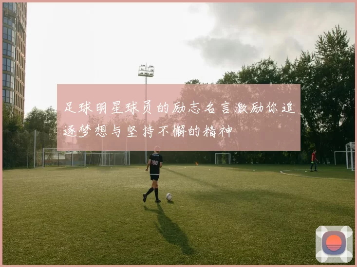 足球明星球员的励志名言激励你追逐梦想与坚持不懈的精神