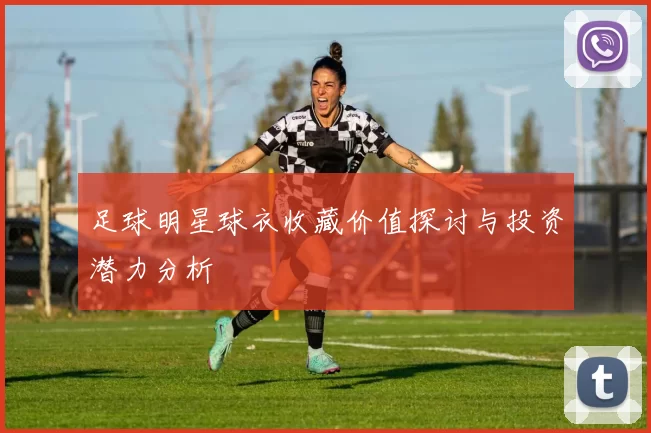 足球明星球衣收藏价值探讨与投资潜力分析