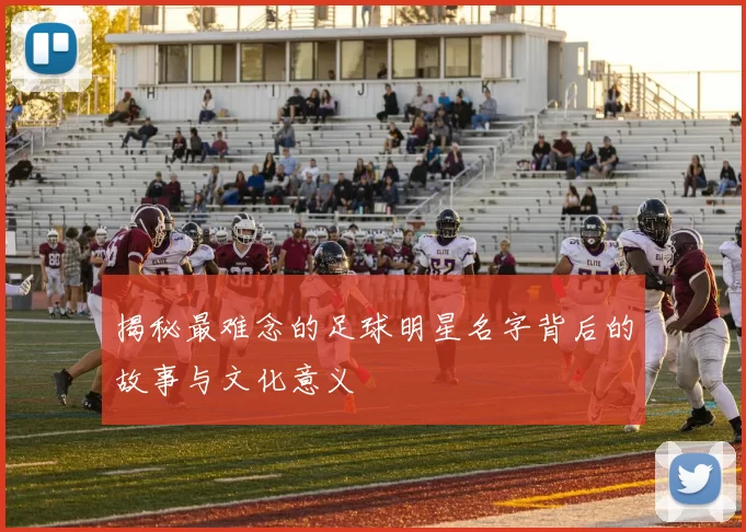 揭秘最难念的足球明星名字背后的故事与文化意义