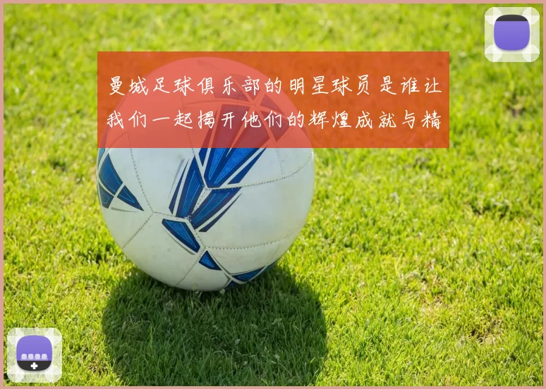 曼城足球俱乐部的明星球员是谁让我们一起揭开他们的辉煌成就与精彩瞬间