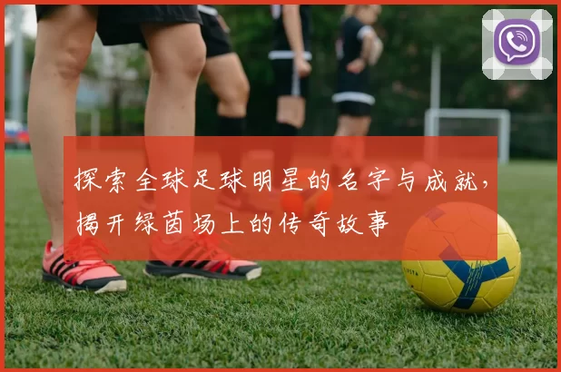 探索全球足球明星的名字与成就，揭开绿茵场上的传奇故事