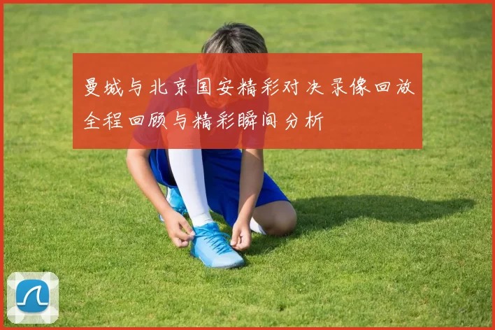 曼城与北京国安精彩对决录像回放全程回顾与精彩瞬间分析