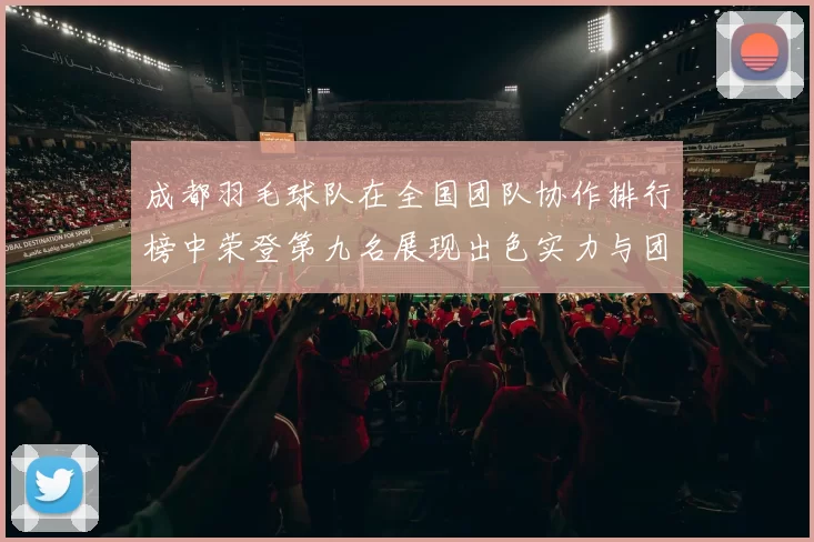 成都羽毛球队在全国团队协作排行榜中荣登第九名展现出色实力与团队精神