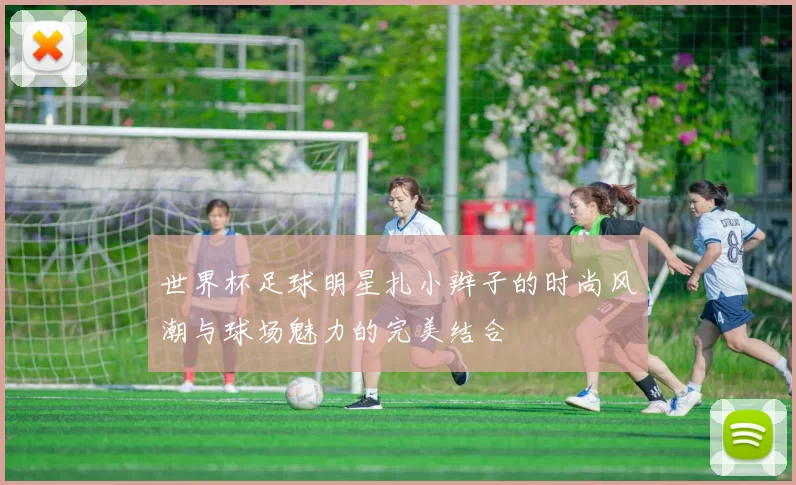世界杯足球明星扎小辫子的时尚风潮与球场魅力的完美结合