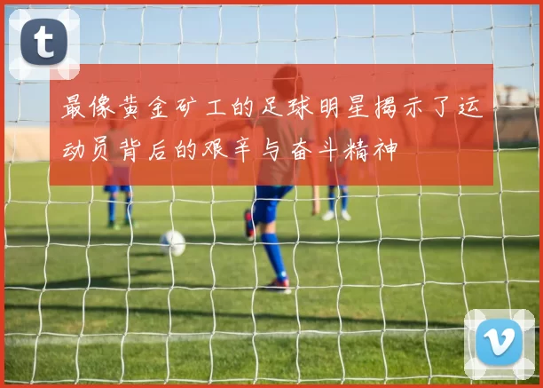 最像黄金矿工的足球明星揭示了运动员背后的艰辛与奋斗精神