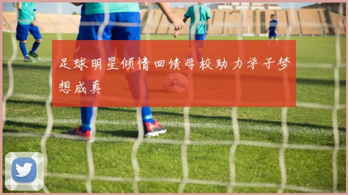 足球明星倾情回馈母校助力学子梦想成真