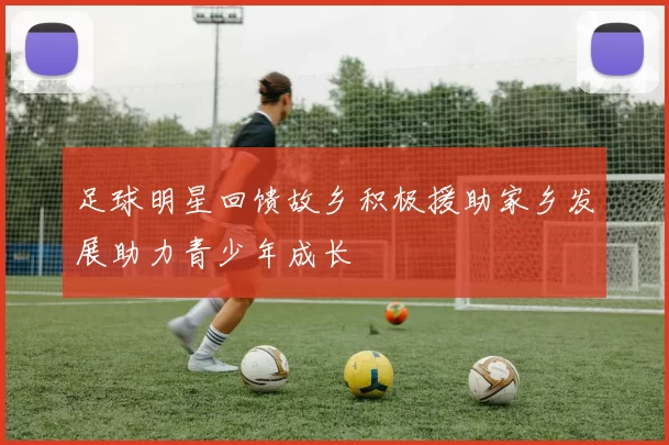 足球明星回馈故乡积极援助家乡发展助力青少年成长