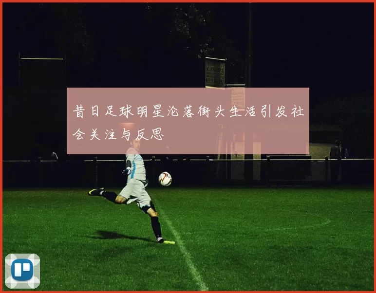 昔日足球明星沦落街头生活引发社会关注与反思