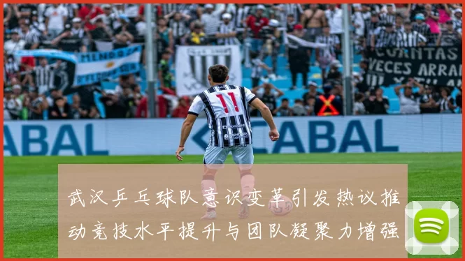 武汉乒乓球队意识变革引发热议推动竞技水平提升与团队凝聚力增强