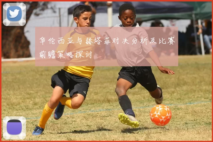 华伦西亚与赫塔菲对决分析及比赛前瞻策略探讨