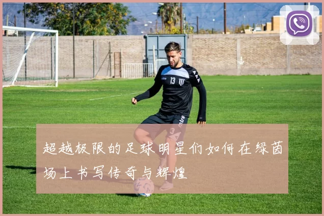 超越极限的足球明星们如何在绿茵场上书写传奇与辉煌