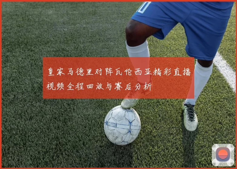 皇家马德里对阵瓦伦西亚精彩直播视频全程回放与赛后分析