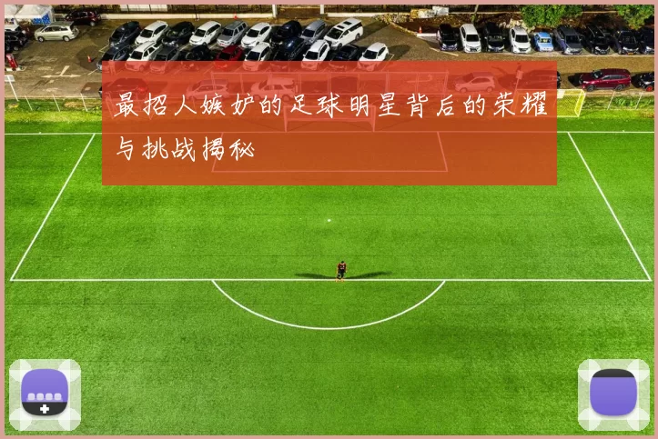 最招人嫉妒的足球明星背后的荣耀与挑战揭秘