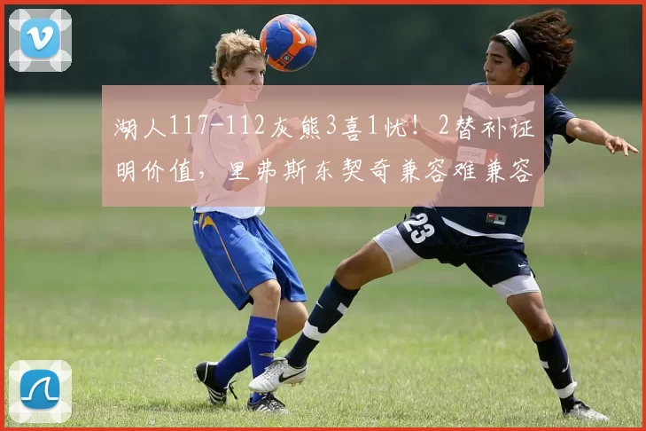 湖人117-112灰熊3喜1忧！2替补证明价值，里弗斯东契奇兼容难兼容