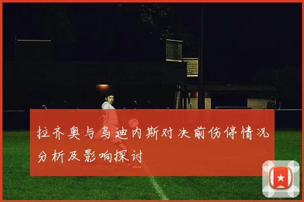 拉齐奥与乌迪内斯对决前伤停情况分析及影响探讨