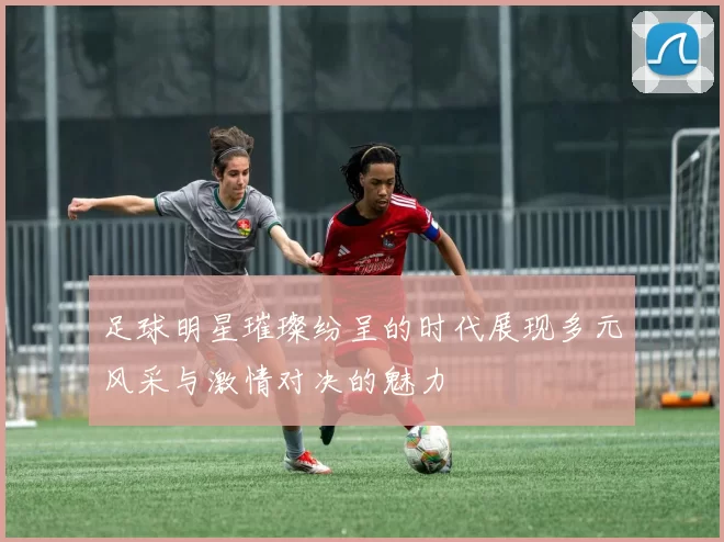 足球明星璀璨纷呈的时代展现多元风采与激情对决的魅力