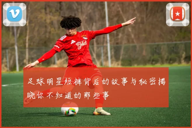 足球明星短裤背后的故事与秘密揭晓你不知道的那些事