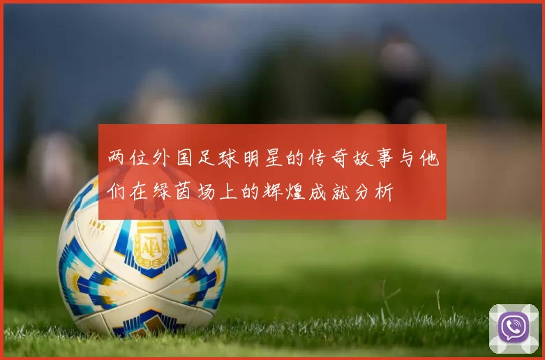 两位外国足球明星的传奇故事与他们在绿茵场上的辉煌成就分析