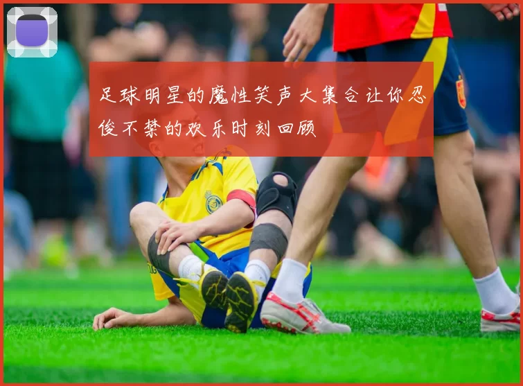 足球明星的魔性笑声大集合让你忍俊不禁的欢乐时刻回顾