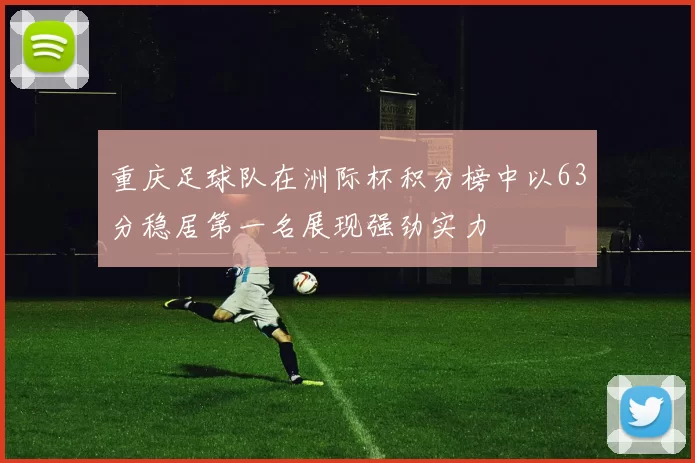 重庆足球队在洲际杯积分榜中以63分稳居第一名展现强劲实力