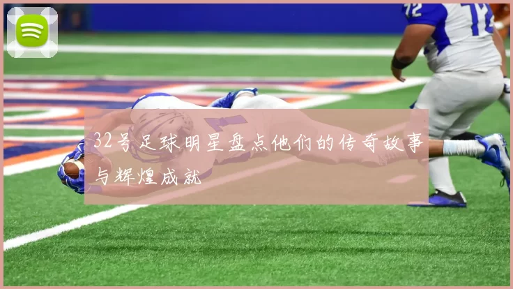 32号足球明星盘点他们的传奇故事与辉煌成就