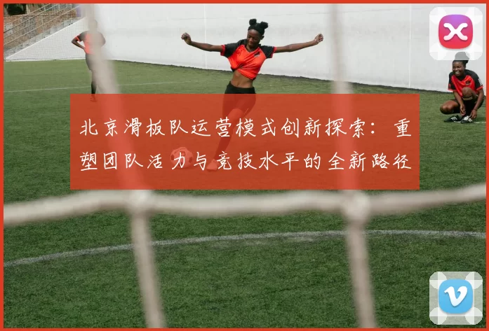 北京滑板队运营模式创新探索：重塑团队活力与竞技水平的全新路径