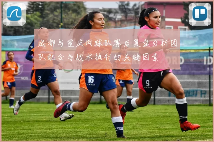 成都与重庆网球队赛后复盘分析团队配合与战术执行的关键因素