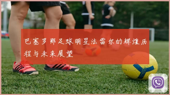 巴塞罗那足球明星法雷尔的辉煌历程与未来展望
