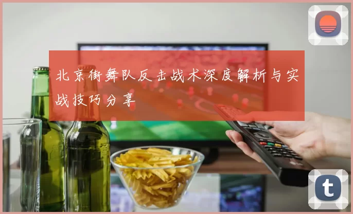 北京街舞队反击战术深度解析与实战技巧分享