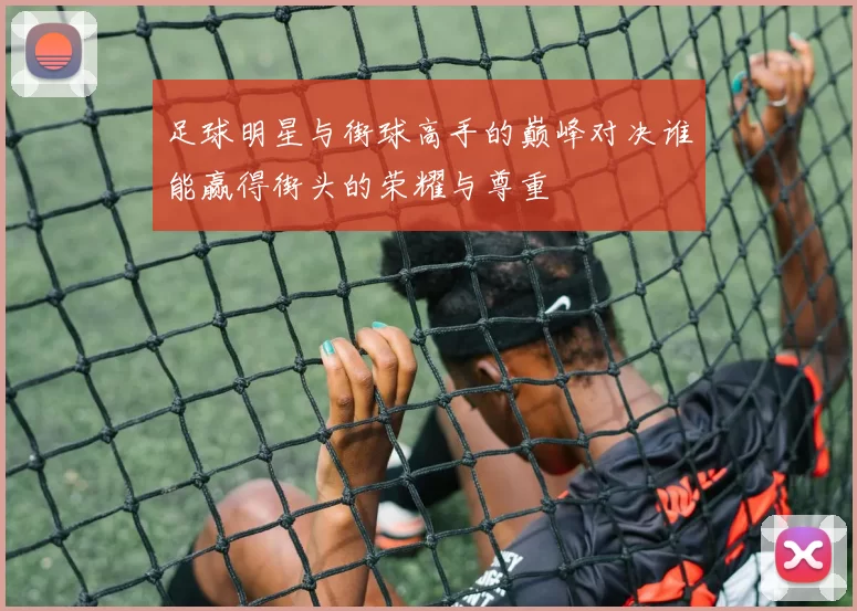 足球明星与街球高手的巅峰对决谁能赢得街头的荣耀与尊重