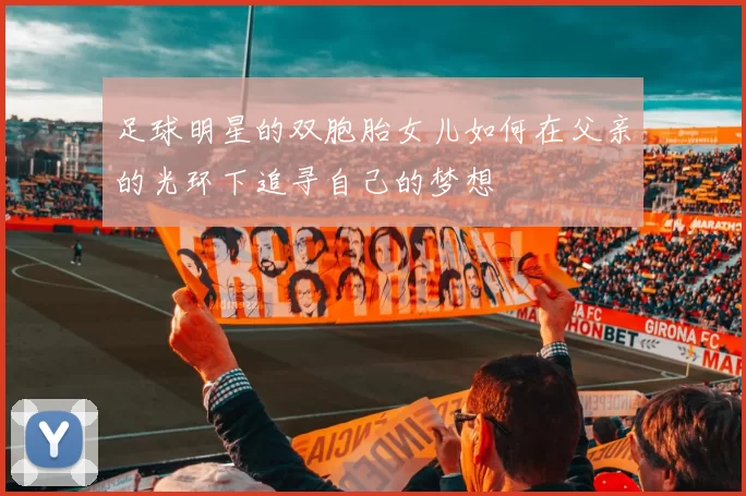 足球明星的双胞胎女儿如何在父亲的光环下追寻自己的梦想