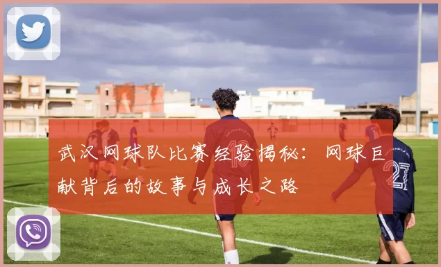 武汉网球队比赛经验揭秘：网球巨献背后的故事与成长之路