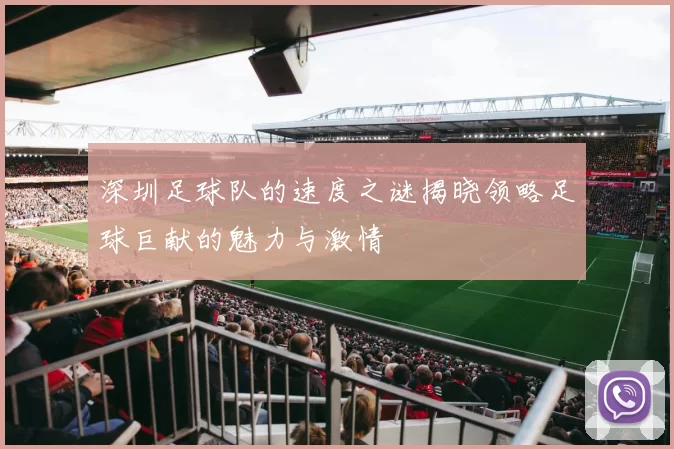 深圳足球队的速度之谜揭晓领略足球巨献的魅力与激情