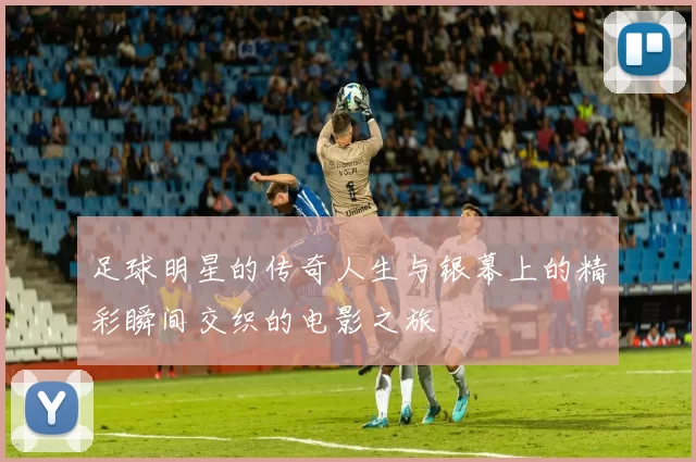 足球明星的传奇人生与银幕上的精彩瞬间交织的电影之旅