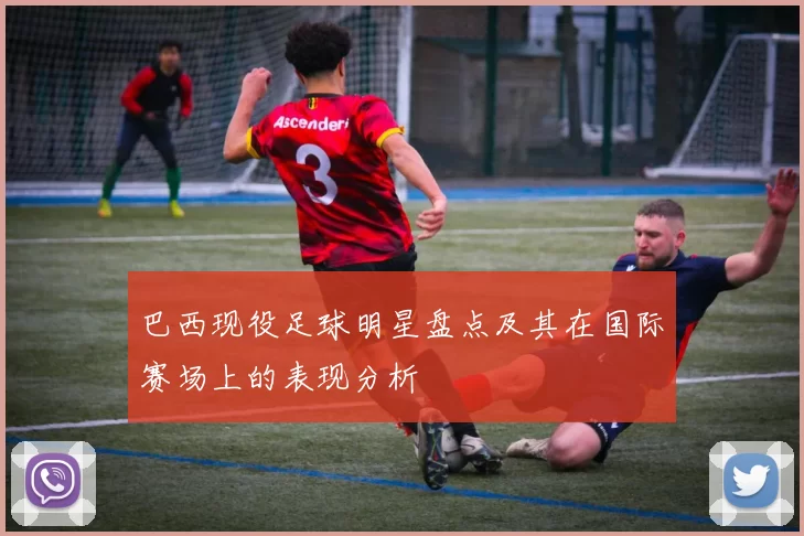 巴西现役足球明星盘点及其在国际赛场上的表现分析