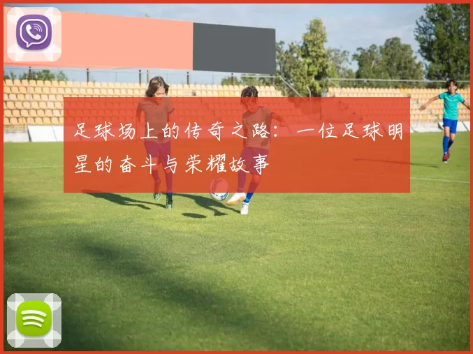 足球场上的传奇之路：一位足球明星的奋斗与荣耀故事
