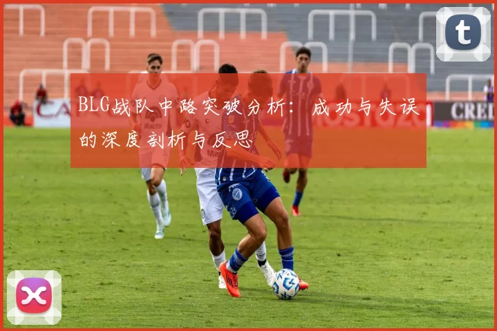BLG战队中路突破分析：成功与失误的深度剖析与反思