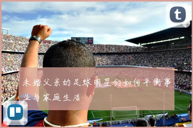未婚父亲的足球明星们如何平衡事业与家庭生活