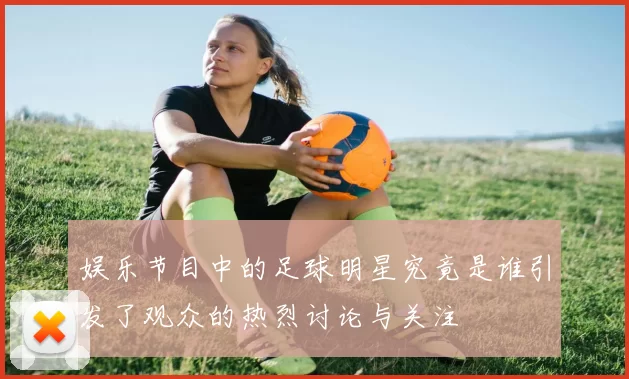 娱乐节目中的足球明星究竟是谁引发了观众的热烈讨论与关注